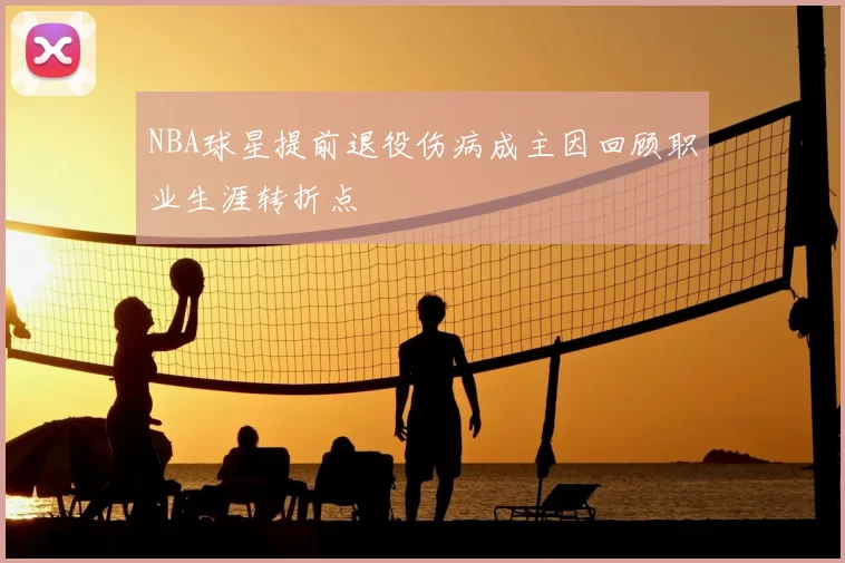 NBA球星提前退役伤病成主因回顾职业生涯转折点