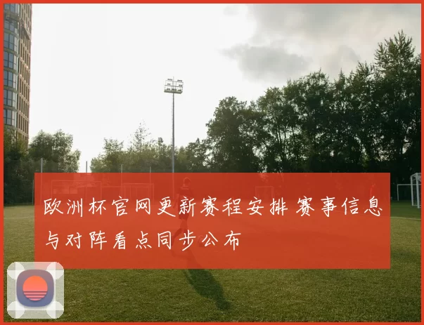 欧洲杯官网更新赛程安排 赛事信息与对阵看点同步公布