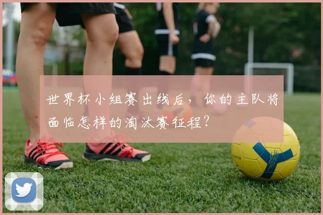 世界杯小组赛出线后，你的主队将面临怎样的淘汰赛征程？