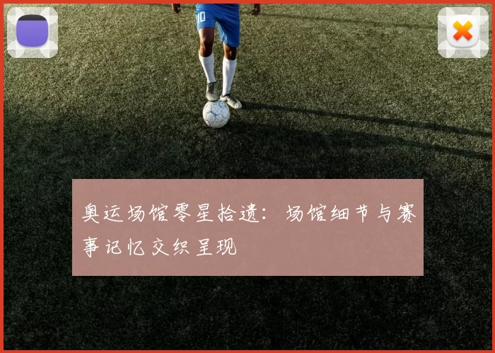 奥运场馆零星拾遗:场馆细节与赛事记忆交织呈现