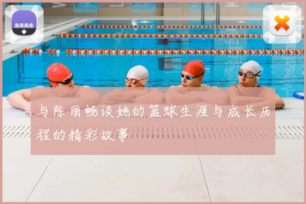 与陈丽畅谈她的篮球生涯与成长历程的精彩故事