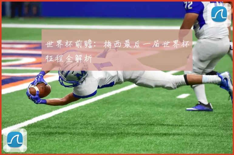 世界杯前瞻:梅西最后一届世界杯征程全解析