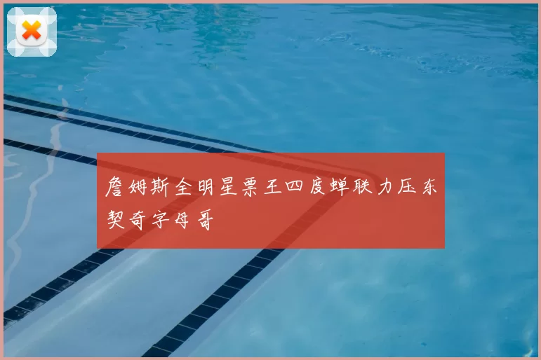 詹姆斯全明星票王四度蝉联力压东契奇字母哥
