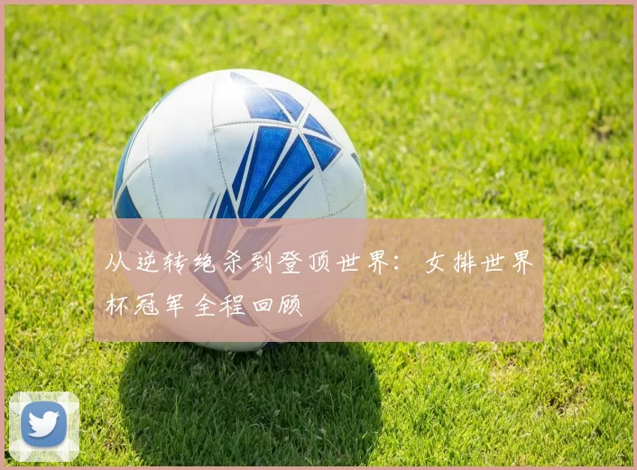 从逆转绝杀到登顶世界：女排世界杯冠军全程回顾