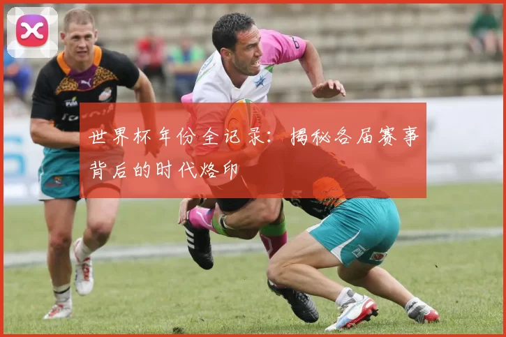 世界杯年份全记录：揭秘各届赛事背后的时代烙印