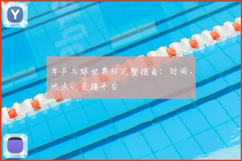 年乒乓球世界杯完整指南：时间、地点、直播平台