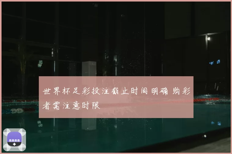 世界杯足彩投注截止时间明确 购彩者需注意时限