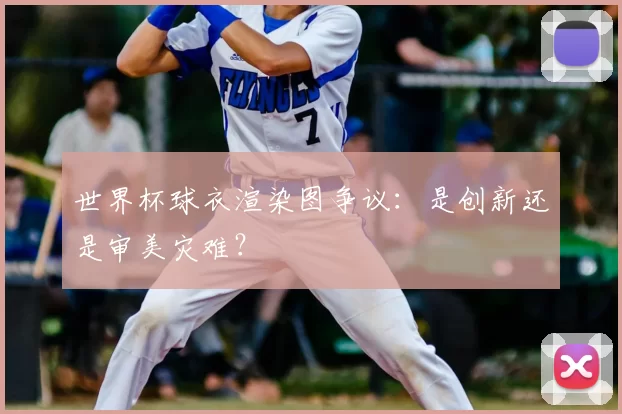 世界杯球衣渲染图争议:是创新还是审美灾难?