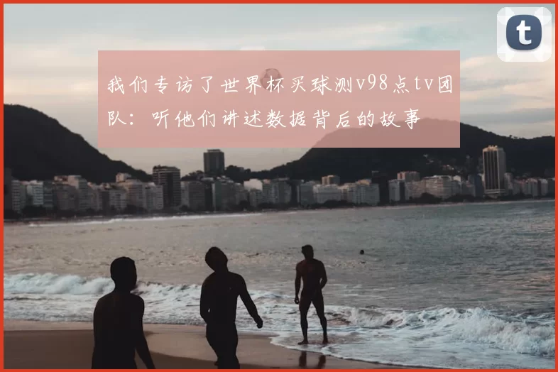 我们专访了世界杯买球测v98点tv团队:听他们讲述数据背后的故事
